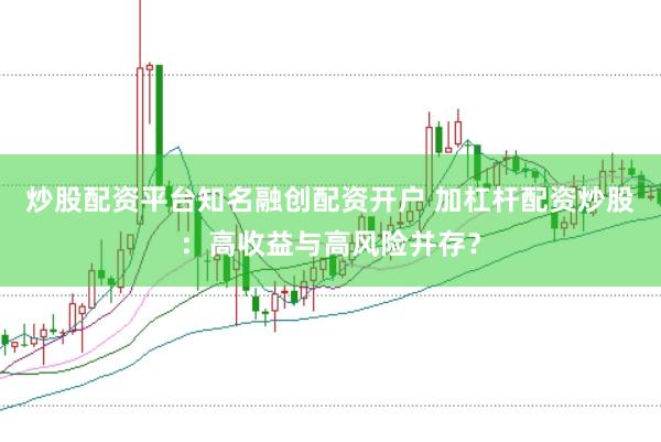 炒股配资平台知名融创配资开户 加杠杆配资炒股：高收益与高风险并存？