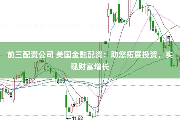 前三配资公司 美国金融配资：助您拓展投资，实现财富增长