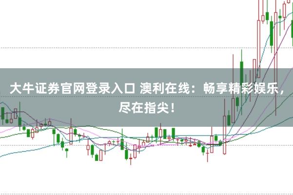 大牛证券官网登录入口 澳利在线：畅享精彩娱乐，尽在指尖！