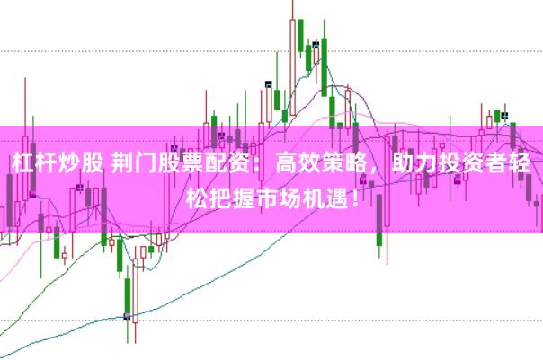杠杆炒股 荆门股票配资：高效策略，助力投资者轻松把握市场机遇！