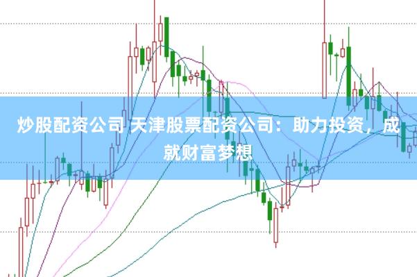 炒股配资公司 天津股票配资公司：助力投资，成就财富梦想