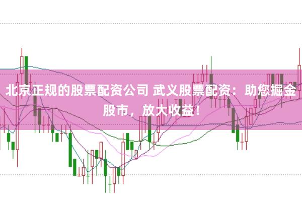 北京正规的股票配资公司 武义股票配资：助您掘金股市，放大收益！