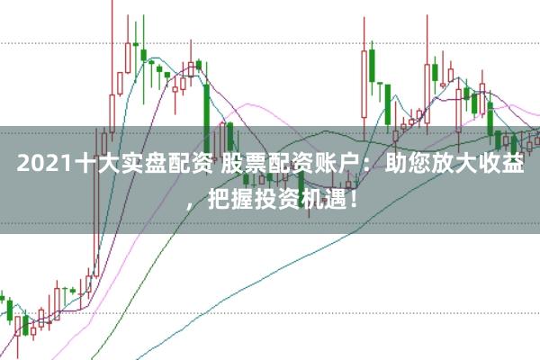 2021十大实盘配资 股票配资账户：助您放大收益，把握投资机遇！