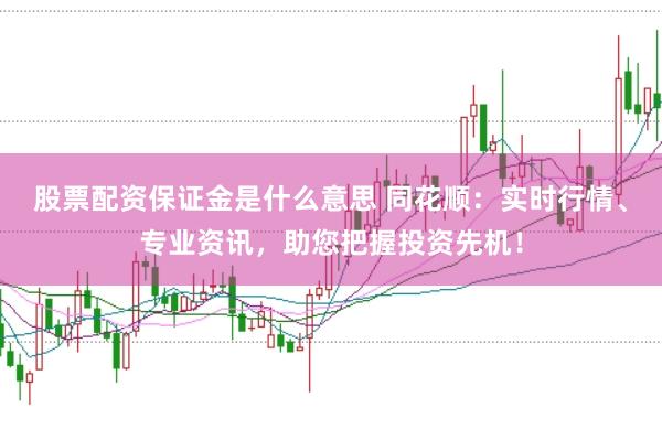 股票配资保证金是什么意思 同花顺：实时行情、专业资讯，助您把握投资先机！