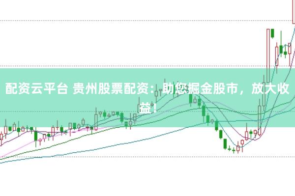 配资云平台 贵州股票配资：助您掘金股市，放大收益！