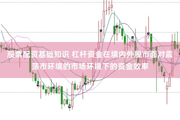 股票配资基础知识 杠杆资金在境内外股市面对震荡市环境的市场环境下的资金效率