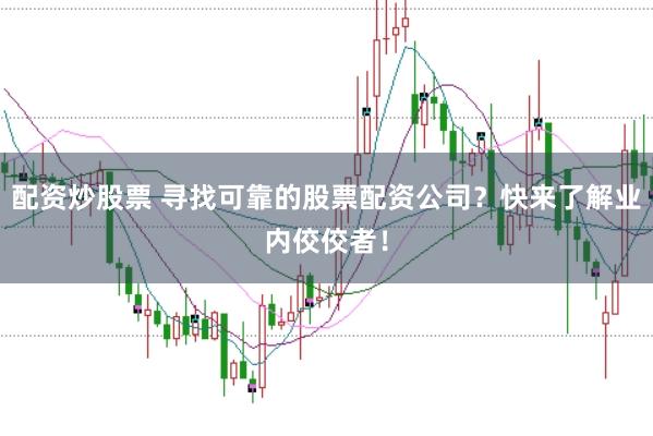 配资炒股票 寻找可靠的股票配资公司？快来了解业内佼佼者！