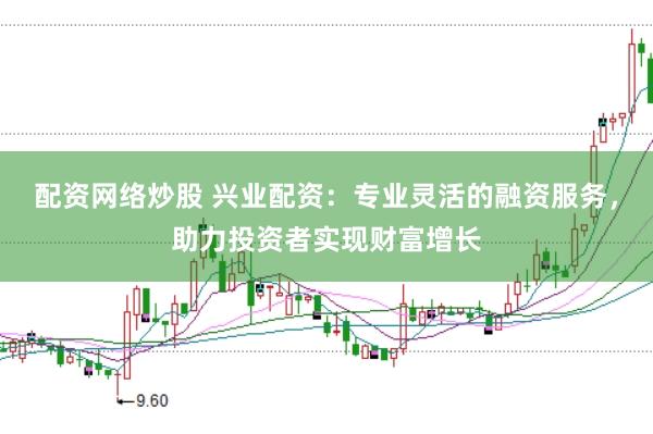 配资网络炒股 兴业配资：专业灵活的融资服务，助力投资者实现财富增长