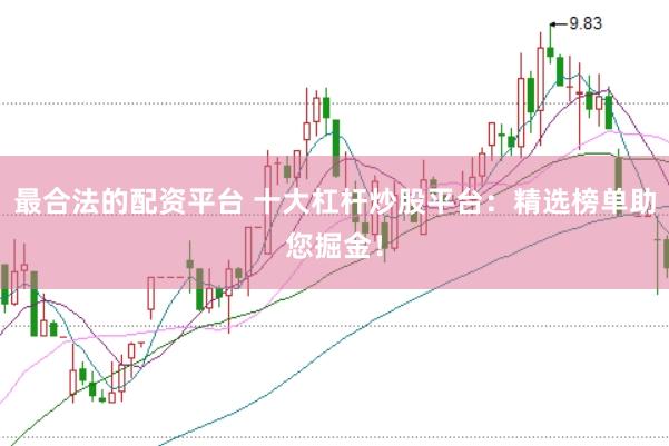 最合法的配资平台 十大杠杆炒股平台：精选榜单助您掘金！