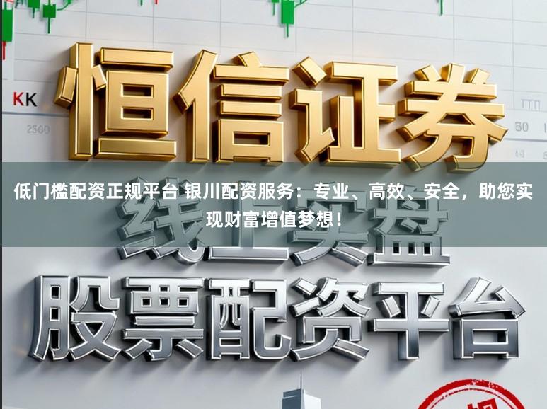 低门槛配资正规平台 银川配资服务：专业、高效、安全，助您实现财富增值梦想！