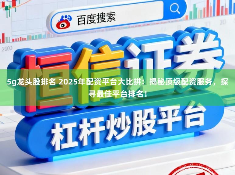 5g龙头股排名 2025年配资平台大比拼：揭秘顶级配资服务，探寻最佳平台排名！