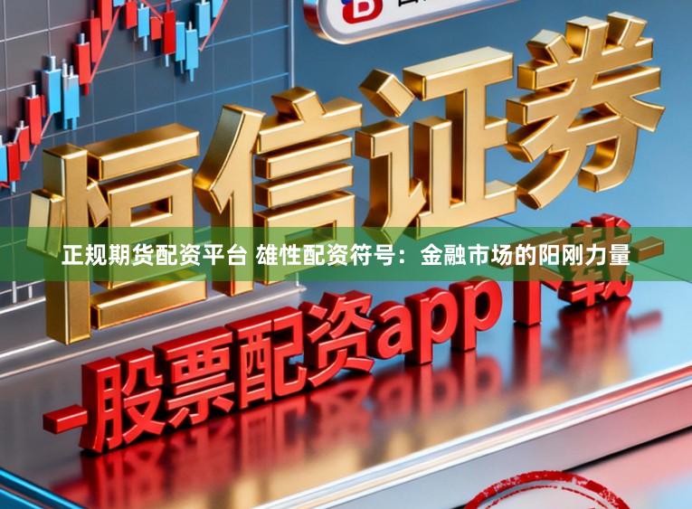 正规期货配资平台 雄性配资符号：金融市场的阳刚力量