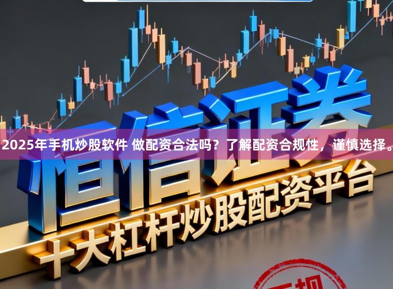 2025年手机炒股软件 做配资合法吗？了解配资合规性，谨慎选择。