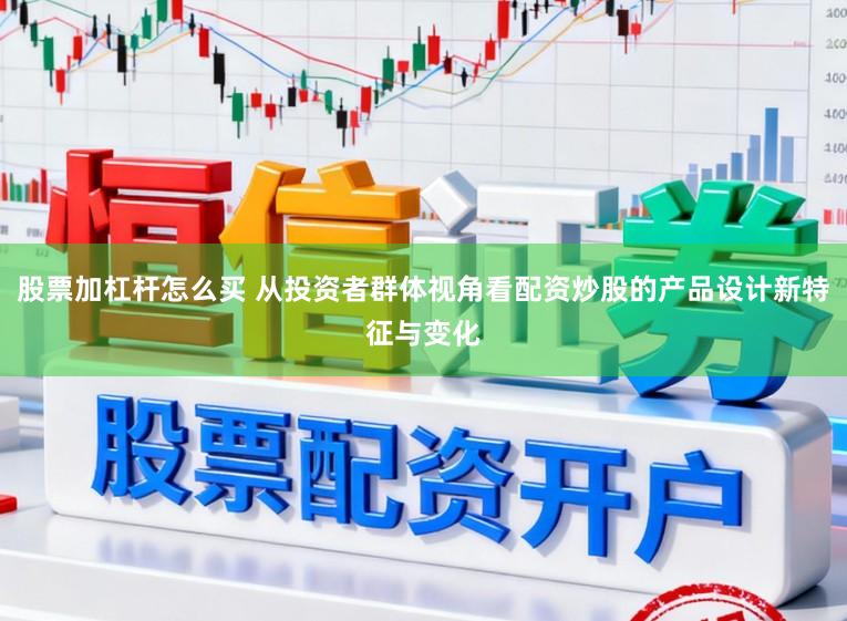 股票加杠杆怎么买 从投资者群体视角看配资炒股的产品设计新特征与变化