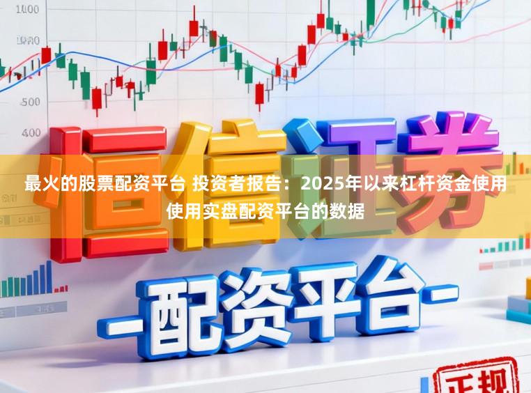 最火的股票配资平台 投资者报告：2025年以来杠杆资金使用使用实盘配资平台的数据