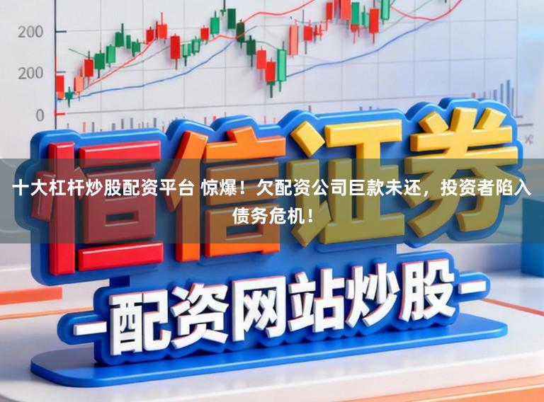 十大杠杆炒股配资平台 惊爆！欠配资公司巨款未还，投资者陷入债务危机！