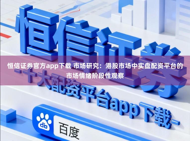 恒信证券官方app下载 市场研究：港股市场中实盘配资平台的市场情绪阶段性观察