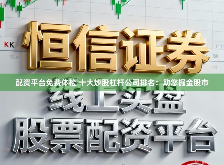 配资平台免费体检 十大炒股杠杆公司排名：助您掘金股市