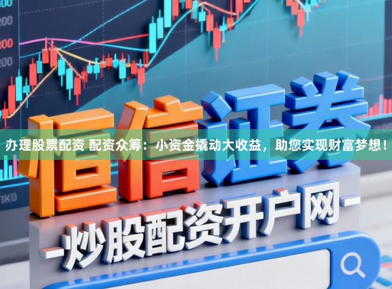 办理股票配资 配资众筹：小资金撬动大收益，助您实现财富梦想！