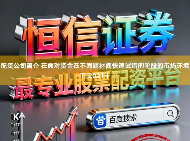 配资公司简介 在面对资金在不同题材间快速试错的阶段的市场环境下,2021十