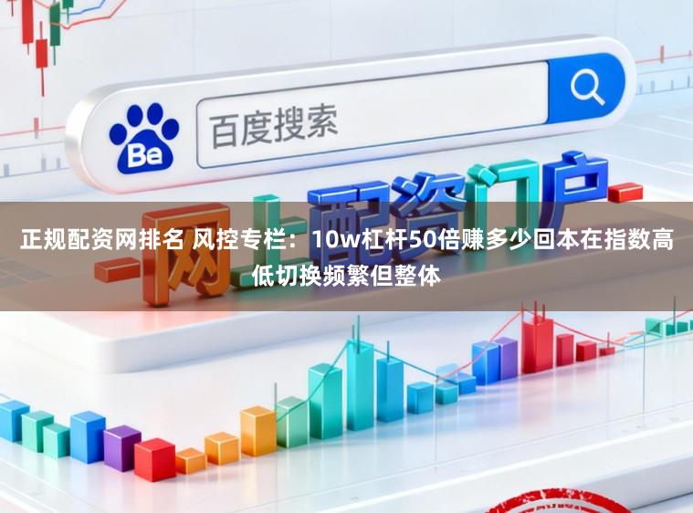 正规配资网排名 风控专栏：10w杠杆50倍赚多少回本在指数高低切换频繁但整体