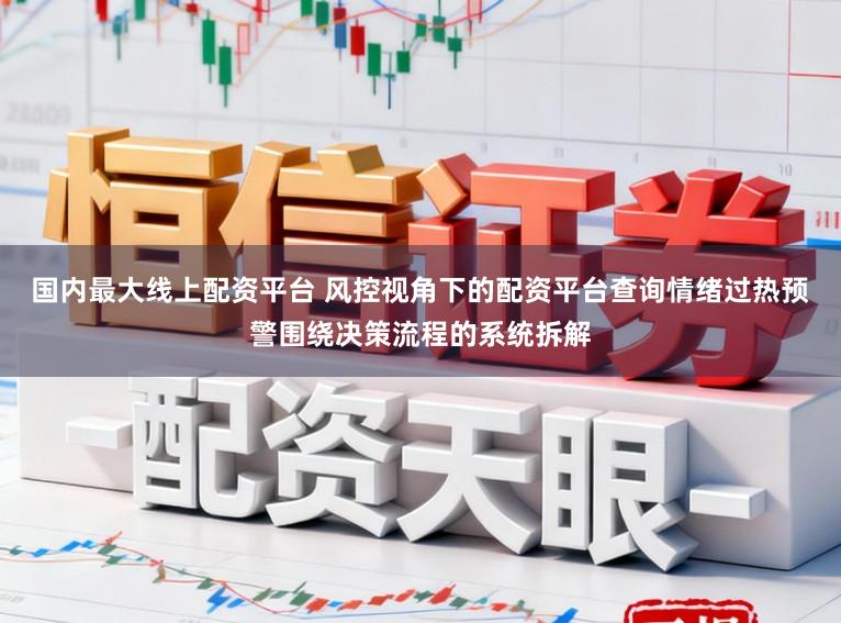 国内最大线上配资平台 风控视角下的配资平台查询情绪过热预警围绕决策流程的系统拆解