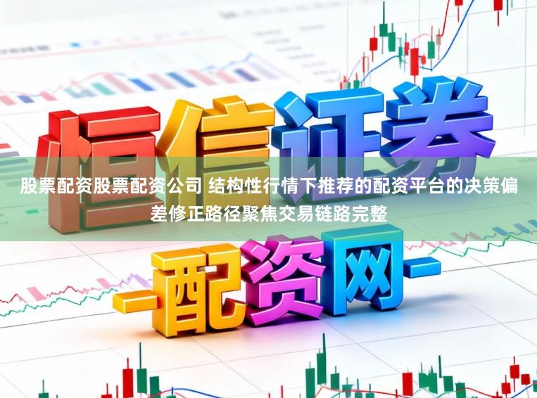 股票配资股票配资公司 结构性行情下推荐的配资平台的决策偏差修正路径聚焦交易链路完整