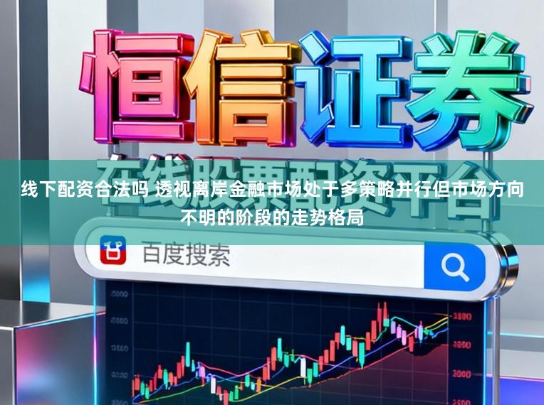 线下配资合法吗 透视离岸金融市场处于多策略并行但市场方向不明的阶段的走势格局