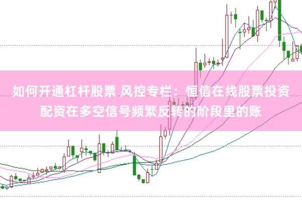 如何开通杠杆股票 风控专栏：恒信在线股票投资配资在多空信号频繁反转的阶段里的账