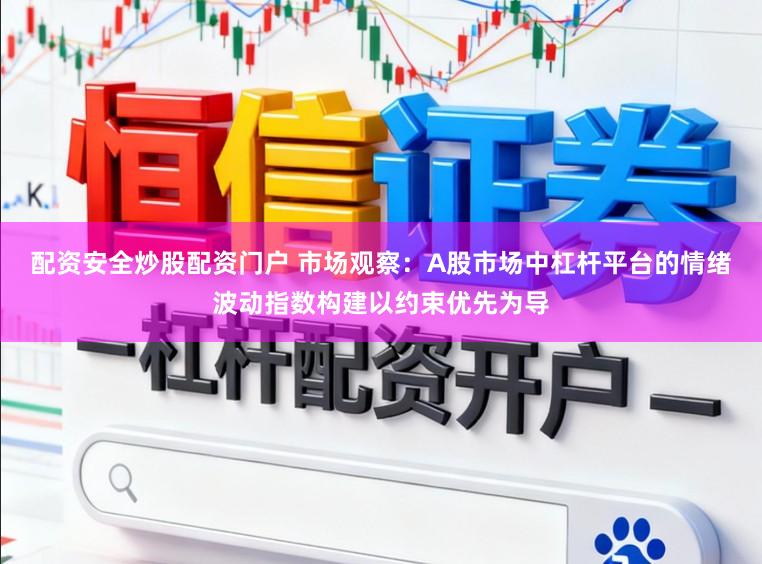 配资安全炒股配资门户 市场观察：A股市场中杠杆平台的情绪波动指数构建以约束优先为导