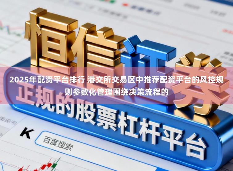 2025年配资平台排行 港交所交易区中推荐配资平台的风控规则参数化管理围绕决策流程的