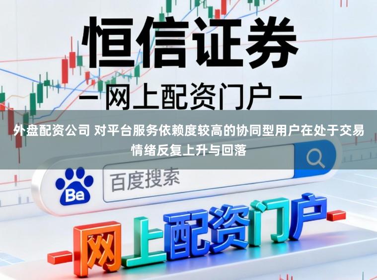 外盘配资公司 对平台服务依赖度较高的协同型用户在处于交易情绪反复上升与回落