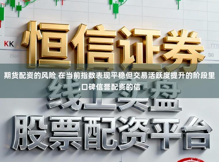 期货配资的风险 在当前指数表现平稳但交易活跃度提升的阶段里,口碑信誉配资的信