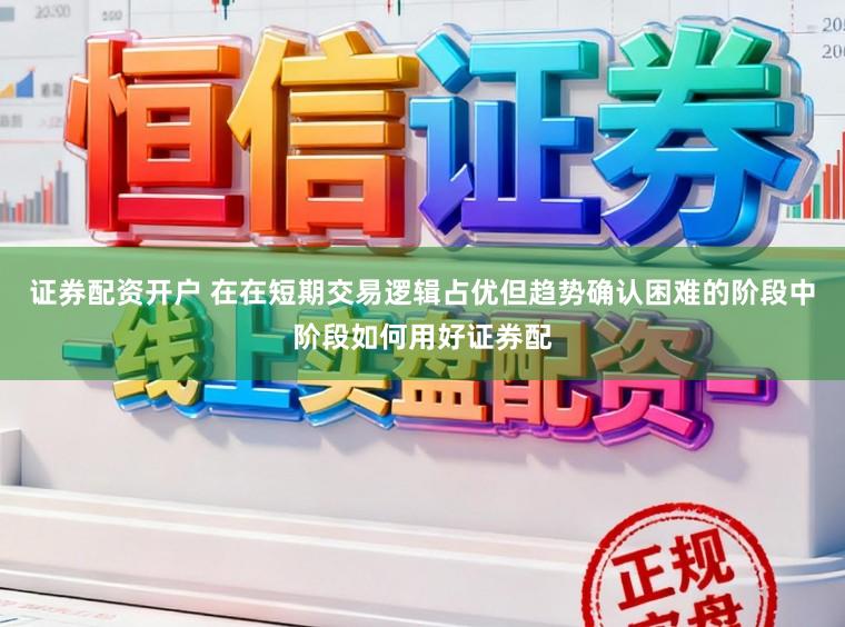 证券配资开户 在在短期交易逻辑占优但趋势确认困难的阶段中阶段如何用好证券配