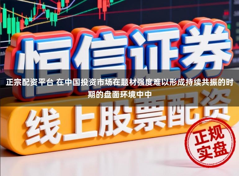 正宗配资平台 在中国投资市场在题材强度难以形成持续共振的时期的盘面环境中中