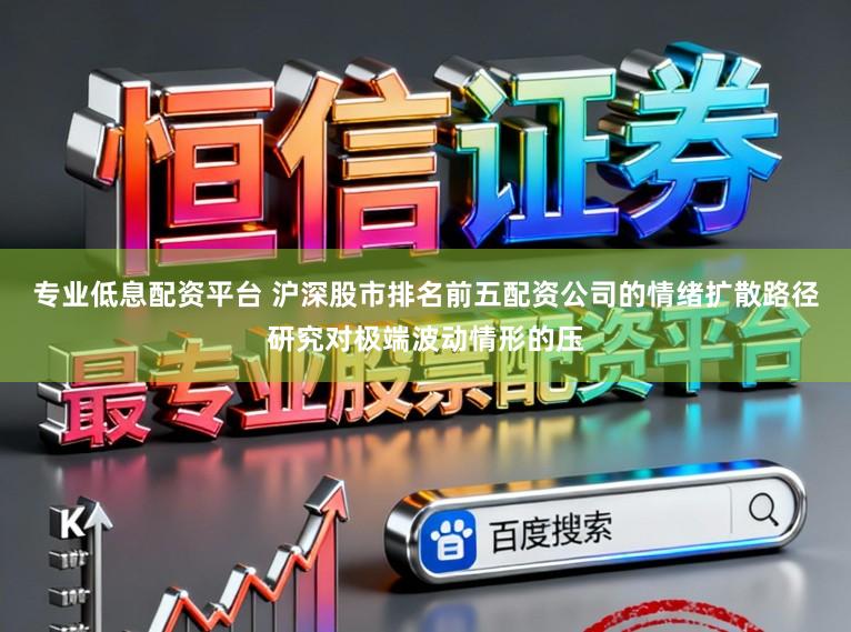 专业低息配资平台 沪深股市排名前五配资公司的情绪扩散路径研究对极端波动情形的压