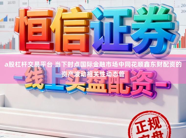 a股杠杆交易平台 当下时点国际金融市场中同花顺鑫东财配资的资产波动相关性动态管