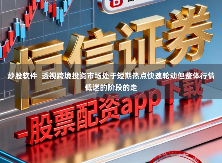 炒股软件  透视跨境投资市场处于短期热点快速轮动但整体行情低迷的阶段的走