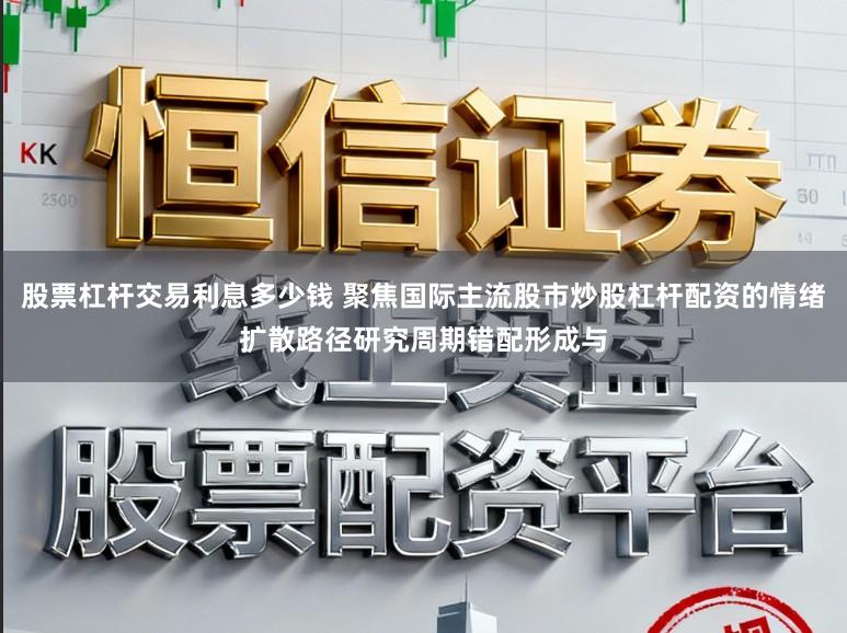 股票杠杆交易利息多少钱 聚焦国际主流股市炒股杠杆配资的情绪扩散路径研究周期错配形成与