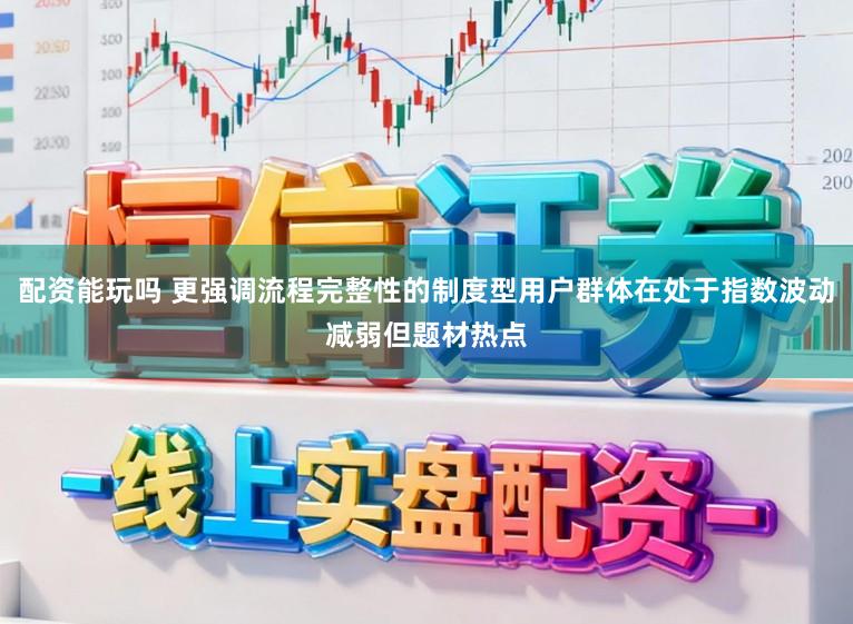 配资能玩吗 更强调流程完整性的制度型用户群体在处于指数波动减弱但题材热点