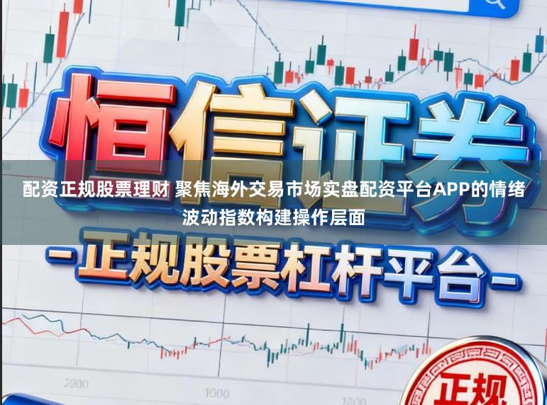 配资正规股票理财 聚焦海外交易市场实盘配资平台APP的情绪波动指数构建操作层面