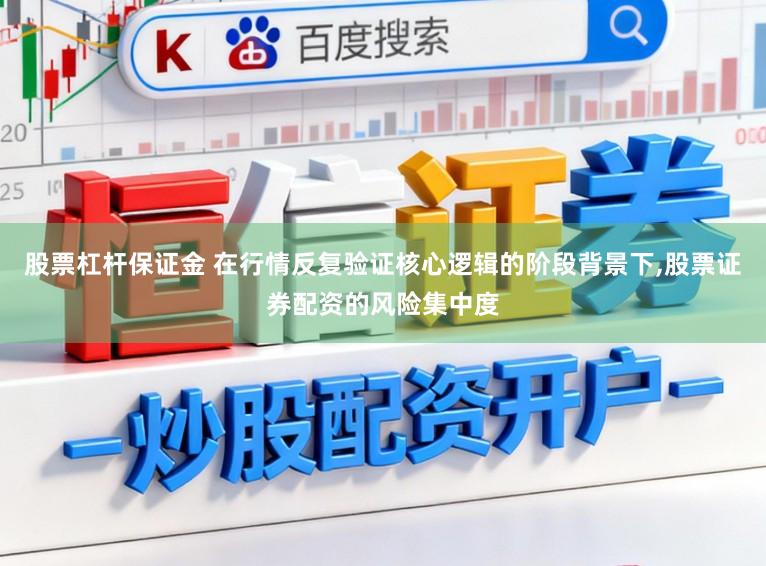 股票杠杆保证金 在行情反复验证核心逻辑的阶段背景下,股票证券配资的风险集中度