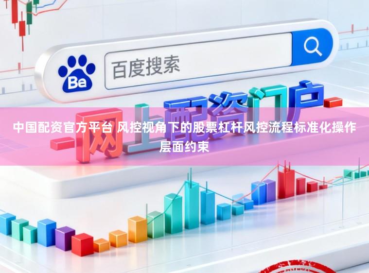 中国配资官方平台 风控视角下的股票杠杆风控流程标准化操作层面约束