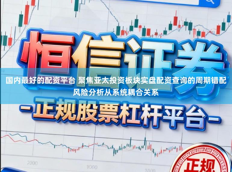 国内最好的配资平台 聚焦亚太投资板块实盘配资查询的周期错配风险分析从系统耦合关系