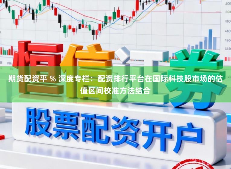 期货配资平 % 深度专栏：配资排行平台在国际科技股市场的估值区间校准方法结合