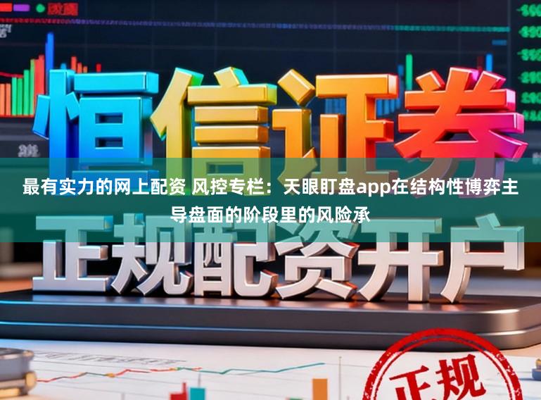 最有实力的网上配资 风控专栏：天眼盯盘app在结构性博弈主导盘面的阶段里的风险承