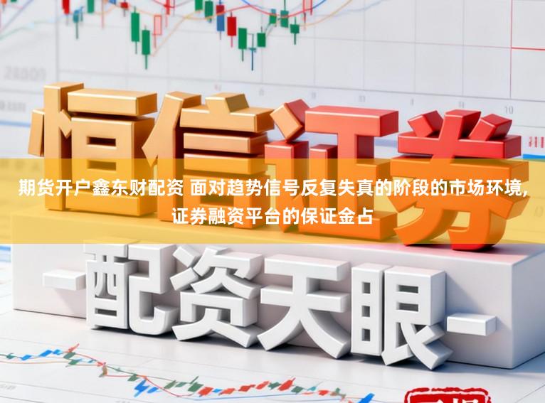 期货开户鑫东财配资 面对趋势信号反复失真的阶段的市场环境,证券融资平台的保证金占