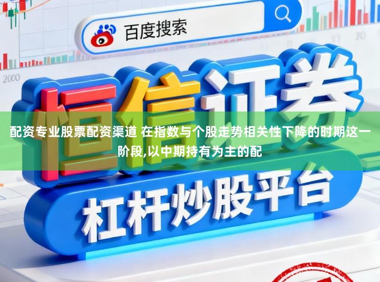 配资专业股票配资渠道 在指数与个股走势相关性下降的时期这一阶段,以中期持有为主的配