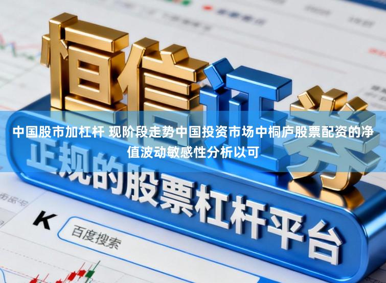 中国股市加杠杆 现阶段走势中国投资市场中桐庐股票配资的净值波动敏感性分析以可