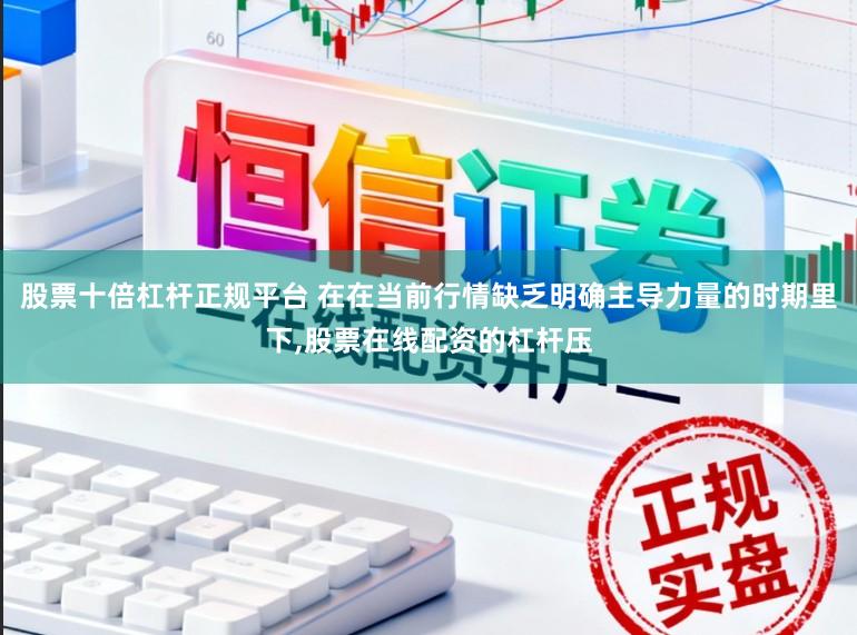 股票十倍杠杆正规平台 在在当前行情缺乏明确主导力量的时期里下,股票在线配资的杠杆压